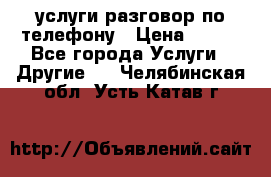 услуги разговор по телефону › Цена ­ 800 - Все города Услуги » Другие   . Челябинская обл.,Усть-Катав г.